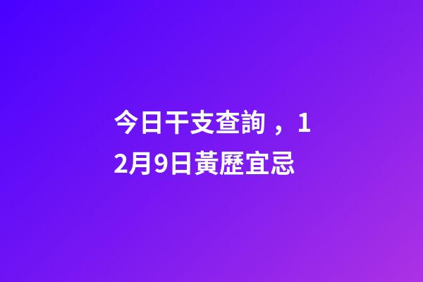 今日干支查詢，12月9日(冬月十六)黃歷宜忌-第1張-觀點-玄機派